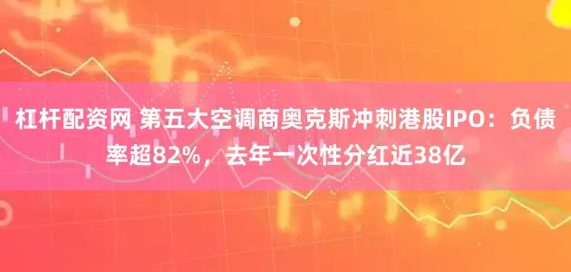 杠杆配资网 第五大空调商奥克斯冲刺港股IPO：负债率超82%，去年一次性分红近38亿