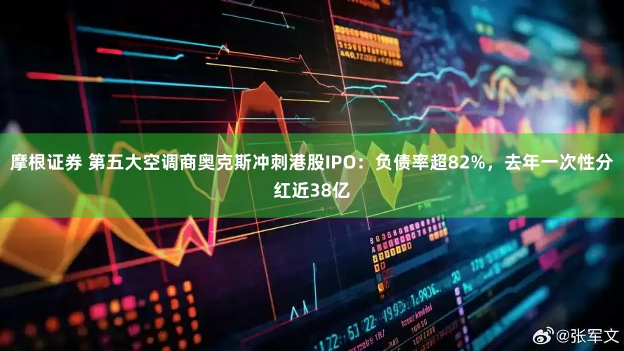 摩根证券 第五大空调商奥克斯冲刺港股IPO：负债率超82%，去年一次性分红近38亿