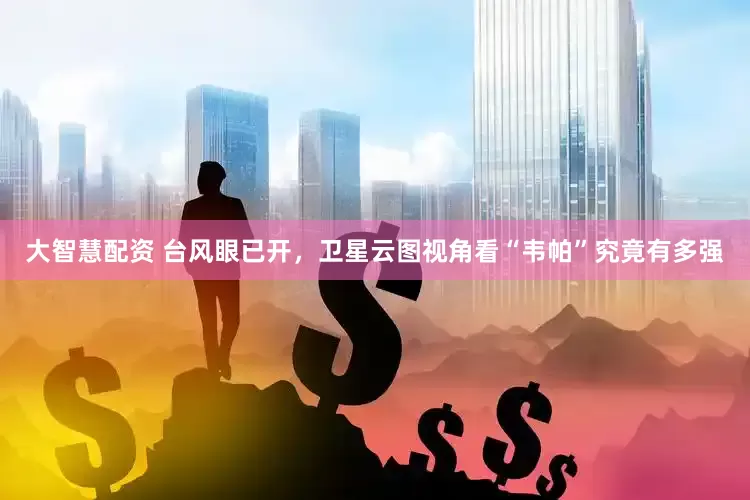 大智慧配资 台风眼已开，卫星云图视角看“韦帕”究竟有多强