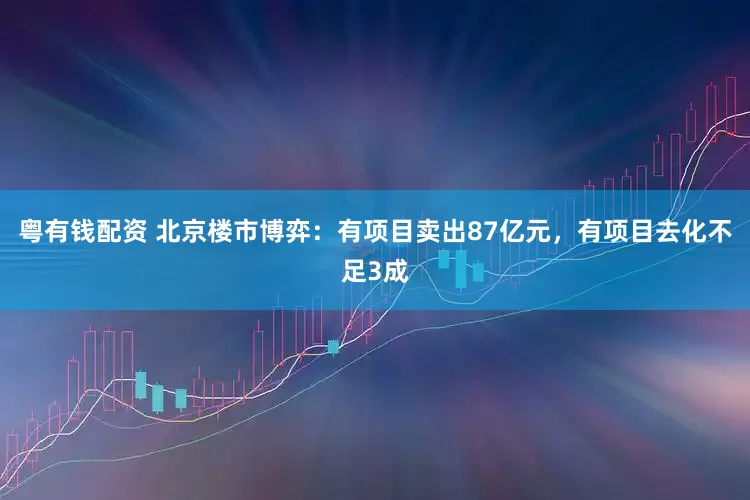 粤有钱配资 北京楼市博弈：有项目卖出87亿元，有项目去化不足3成