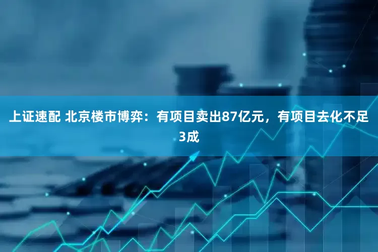 上证速配 北京楼市博弈：有项目卖出87亿元，有项目去化不足3成