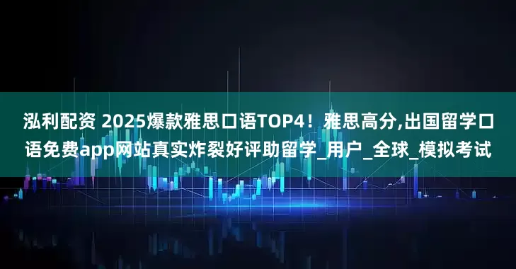 泓利配资 2025爆款雅思口语TOP4！雅思高分,出国留学口语免费app网站真实炸裂好评助留学_用户_全球_模拟考试