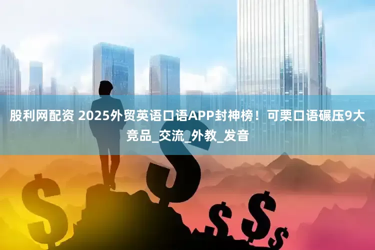 股利网配资 2025外贸英语口语APP封神榜！可栗口语碾压9大竞品_交流_外教_发音