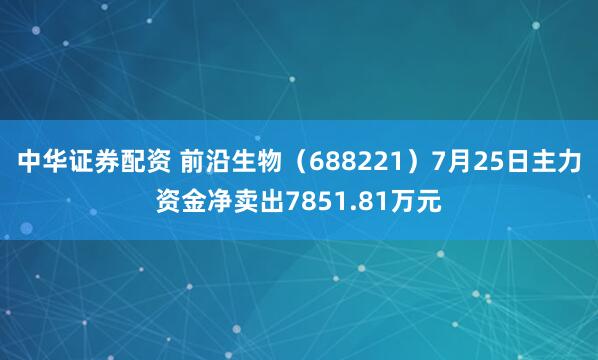 中华证券配资 前沿生物（688221）7月25日主力资金净卖出7851.81万元