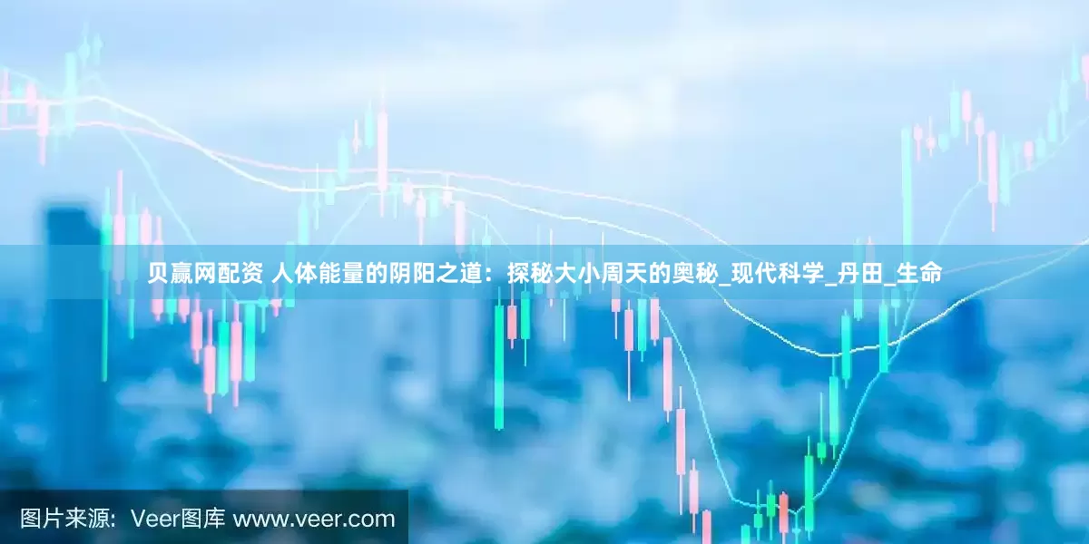 贝赢网配资 人体能量的阴阳之道：探秘大小周天的奥秘_现代科学_丹田_生命