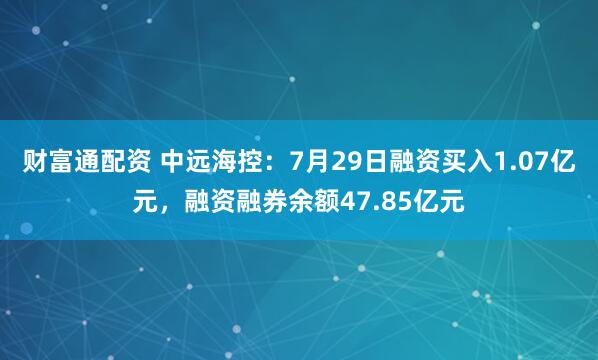 财富通配资 中远海控：7月29日融资买入1.07亿元，融资融券余额47.85亿元