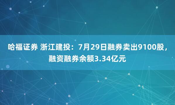 哈福证券 浙江建投：7月29日融券卖出9100股，融资融券余额3.34亿元