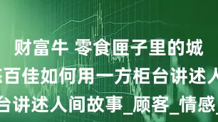 财富牛 零食匣子里的城市风情：悠百佳如何用一方柜台讲述人间故事_顾客_情感_社区