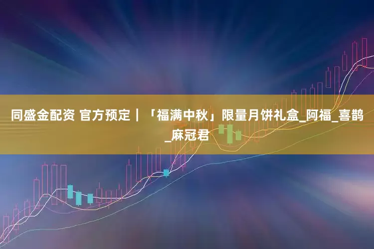 同盛金配资 官方预定｜「福满中秋」限量月饼礼盒_阿福_喜鹊_麻冠君