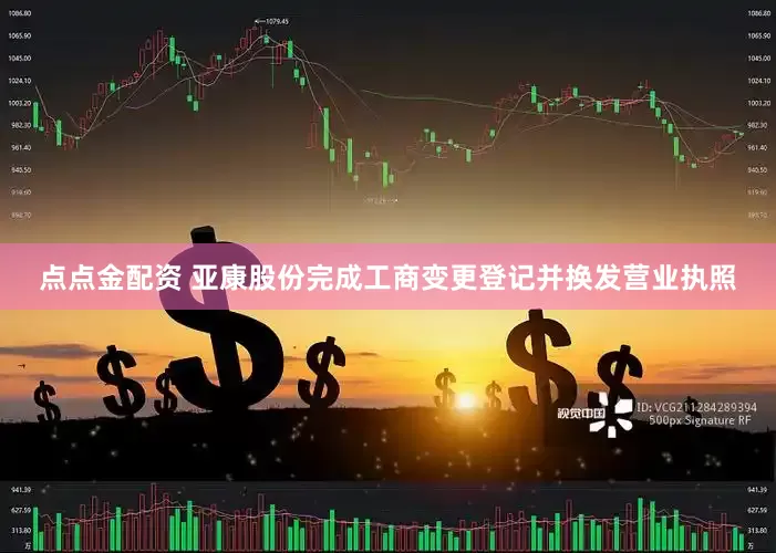 点点金配资 亚康股份完成工商变更登记并换发营业执照
