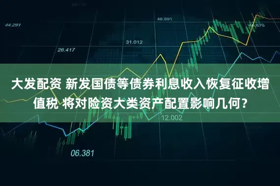 大发配资 新发国债等债券利息收入恢复征收增值税 将对险资大类资产配置影响几何？