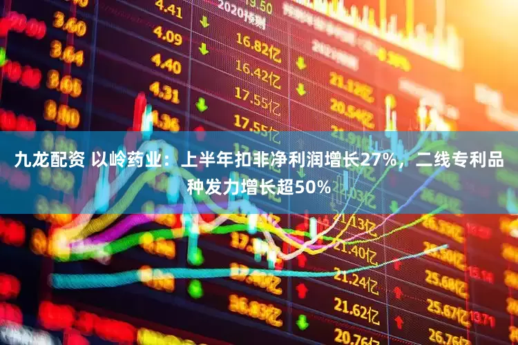 九龙配资 以岭药业：上半年扣非净利润增长27%，二线专利品种发力增长超50%