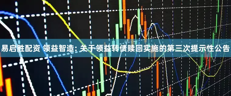 易启胜配资 领益智造: 关于领益转债赎回实施的第三次提示性公告