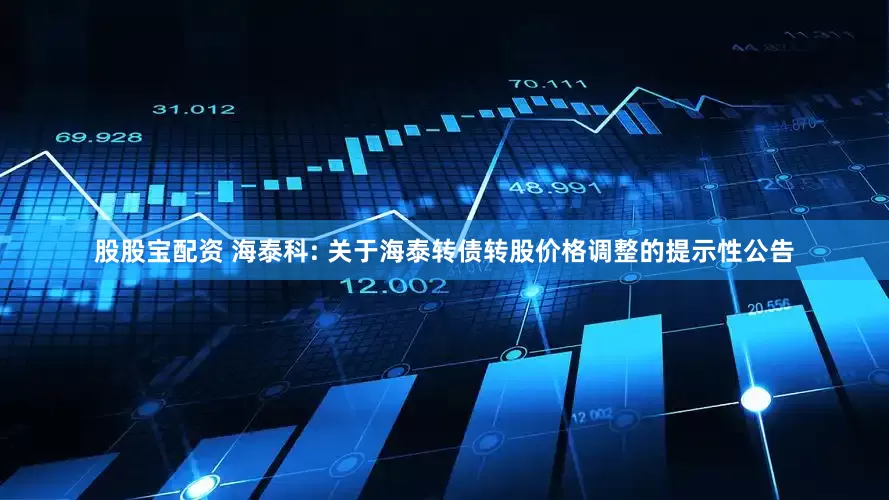 股股宝配资 海泰科: 关于海泰转债转股价格调整的提示性公告