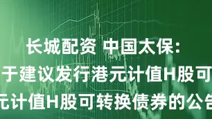 长城配资 中国太保: 中国太保关于建议发行港元计值H股可转换债券的公告