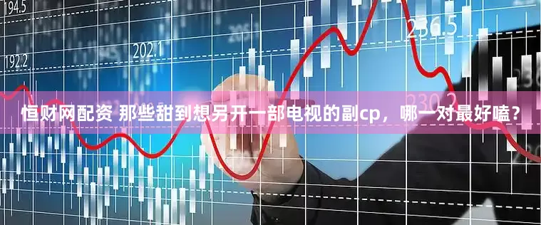 恒财网配资 那些甜到想另开一部电视的副cp，哪一对最好嗑？