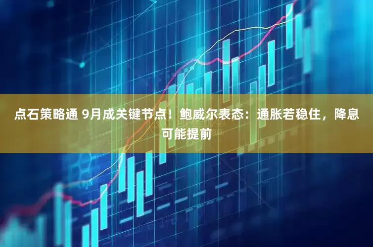 点石策略通 9月成关键节点！鲍威尔表态：通胀若稳住，降息可能提前