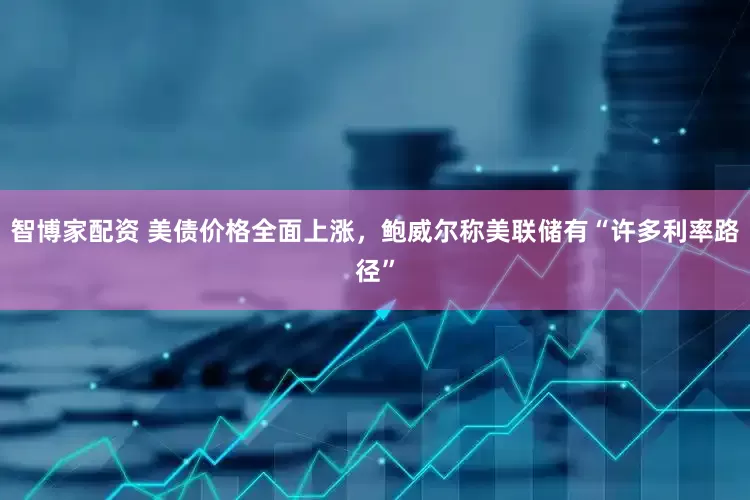智博家配资 美债价格全面上涨，鲍威尔称美联储有“许多利率路径”