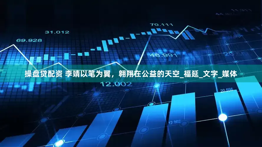 操盘贷配资 李靖以笔为翼，翱翔在公益的天空_福延_文字_媒体