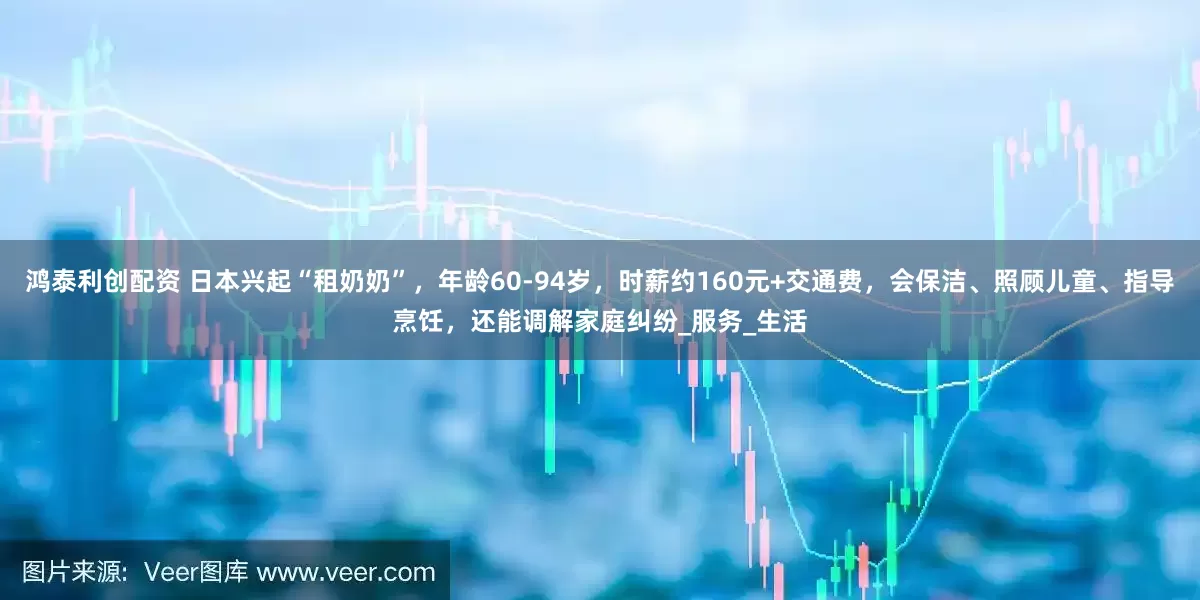 鸿泰利创配资 日本兴起“租奶奶”，年龄60-94岁，时薪约160元+交通费，会保洁、照顾儿童、指导烹饪，还能调解家庭纠纷_服务_生活
