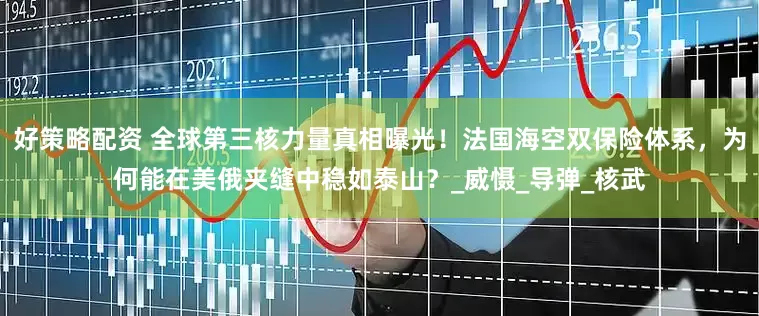 好策略配资 全球第三核力量真相曝光！法国海空双保险体系，为何能在美俄夹缝中稳如泰山？_威慑_导弹_核武