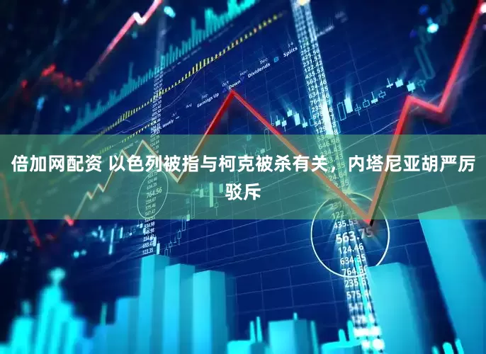倍加网配资 以色列被指与柯克被杀有关，内塔尼亚胡严厉驳斥