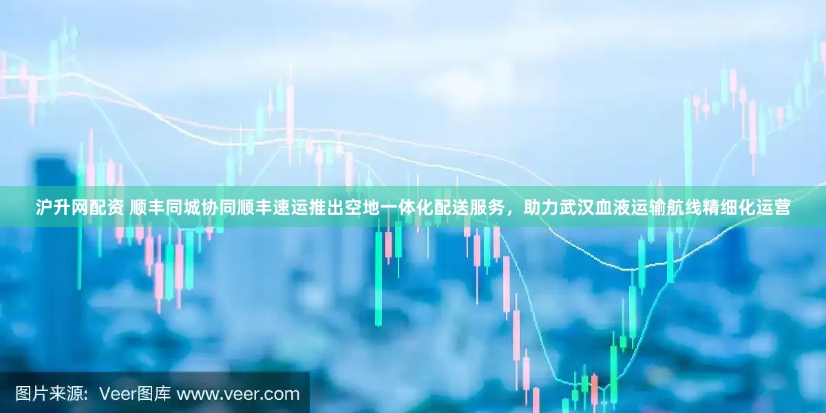 沪升网配资 顺丰同城协同顺丰速运推出空地一体化配送服务，助力武汉血液运输航线精细化运营