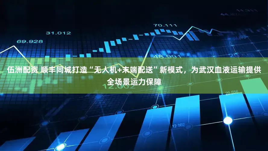 伍洲配资 顺丰同城打造“无人机+末端配送”新模式，为武汉血液运输提供全场景运力保障