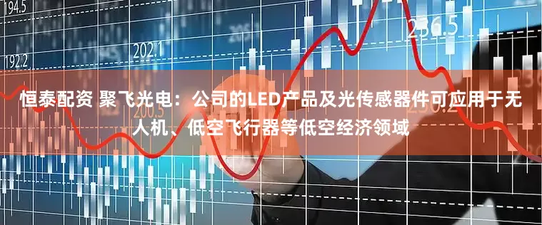 恒泰配资 聚飞光电：公司的LED产品及光传感器件可应用于无人机、低空飞行器等低空经济领域