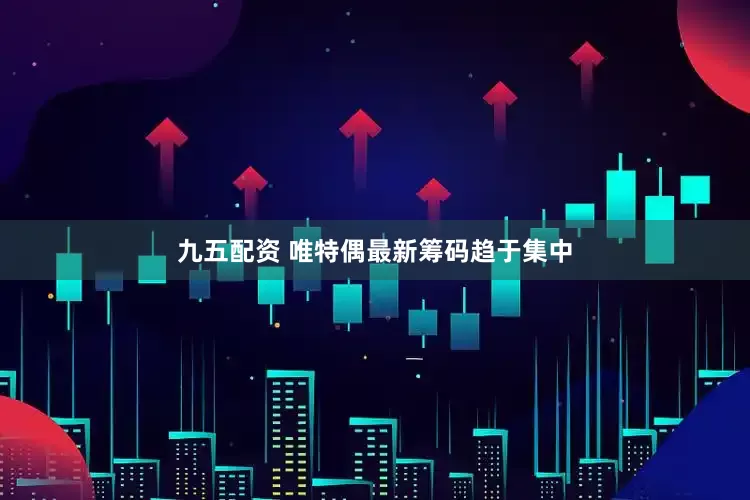 九五配资 唯特偶最新筹码趋于集中