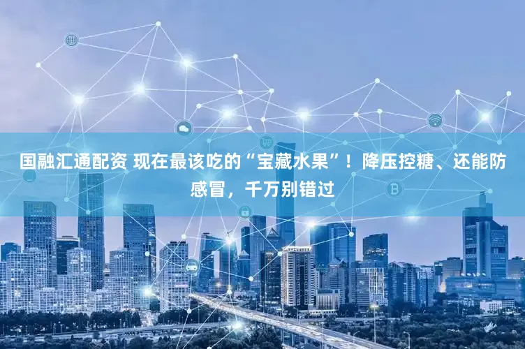 国融汇通配资 现在最该吃的“宝藏水果”！降压控糖、还能防感冒，千万别错过