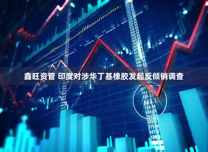 鑫旺资管 印度对涉华丁基橡胶发起反倾销调查