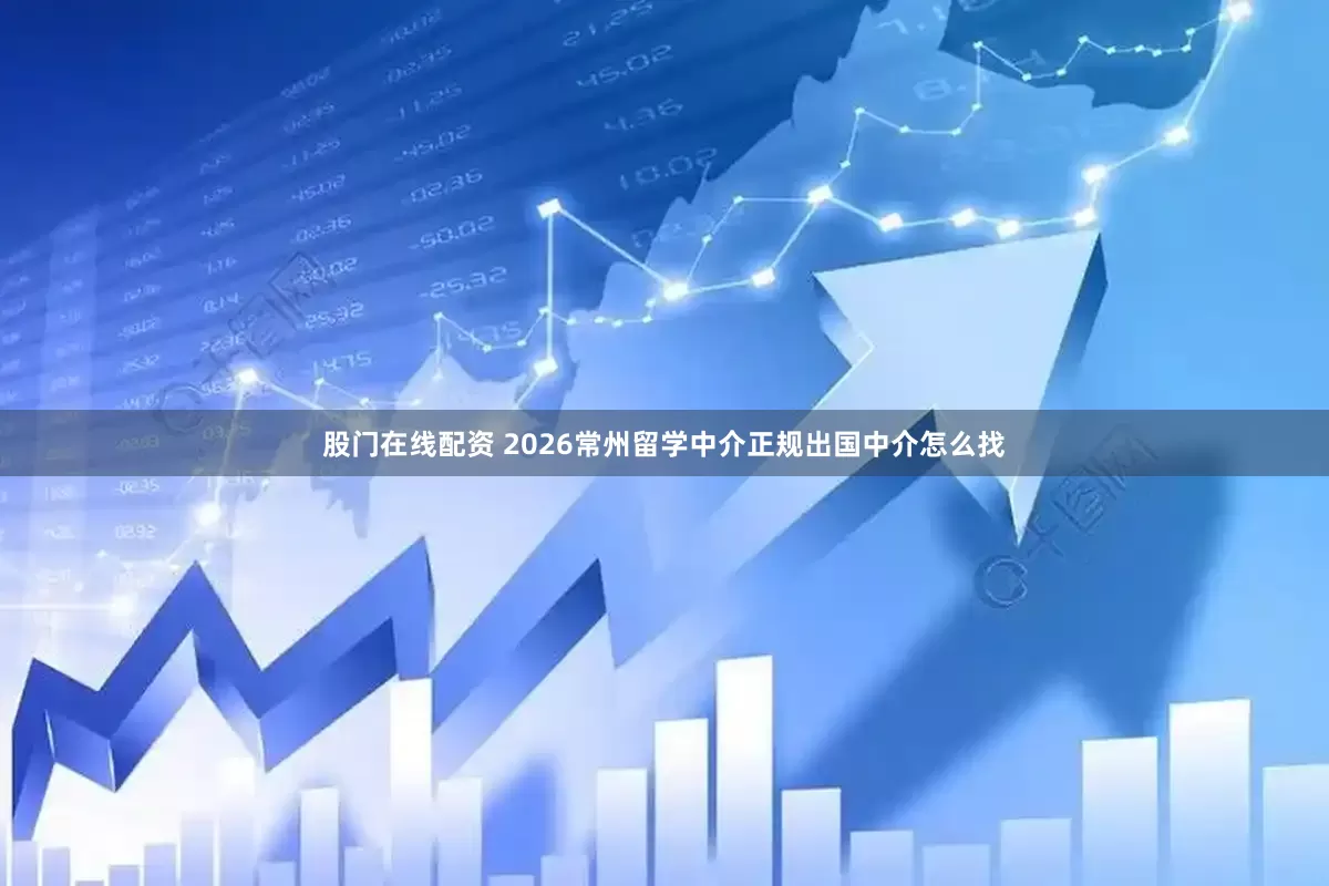 股门在线配资 2026常州留学中介正规出国中介怎么找