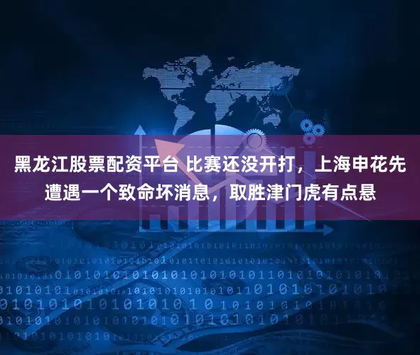 黑龙江股票配资平台 比赛还没开打，上海申花先遭遇一个致命坏消息，取胜津门虎有点悬