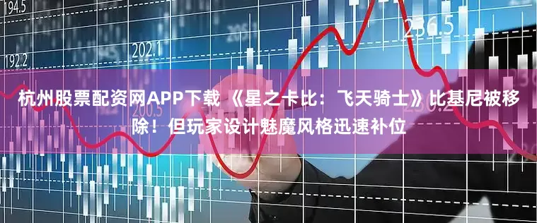 杭州股票配资网APP下载 《星之卡比:飞天骑士》比基尼被移除!但玩家设计魅魔风格迅速补位