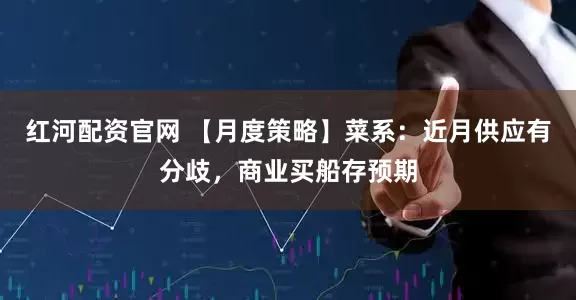 红河配资官网 【月度策略】菜系：近月供应有分歧，商业买船存预期