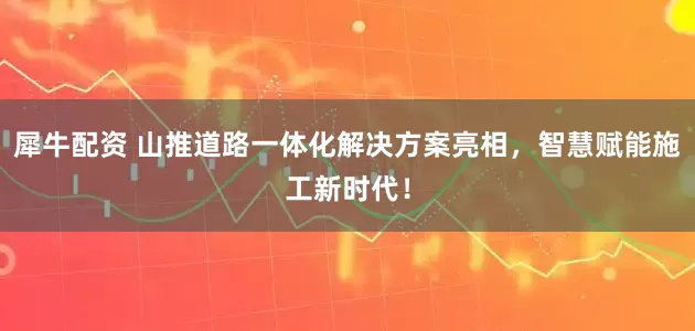 犀牛配资 山推道路一体化解决方案亮相，智慧赋能施工新时代！