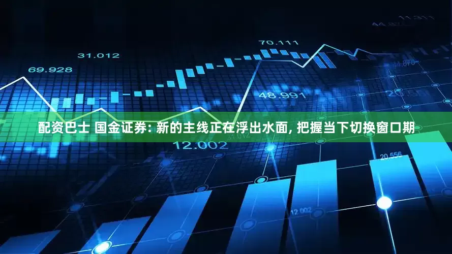 配资巴士 国金证券: 新的主线正在浮出水面, 把握当下切换窗口期
