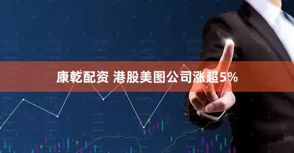 康乾配资 港股美图公司涨超5%