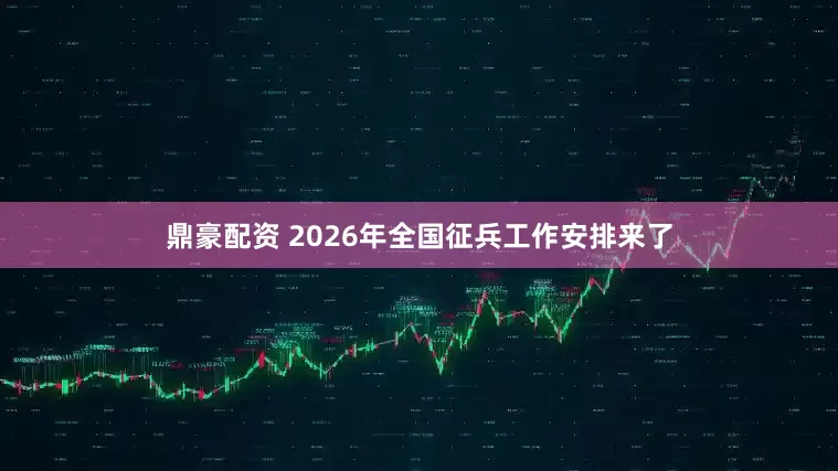 鼎豪配资 2026年全国征兵工作安排来了