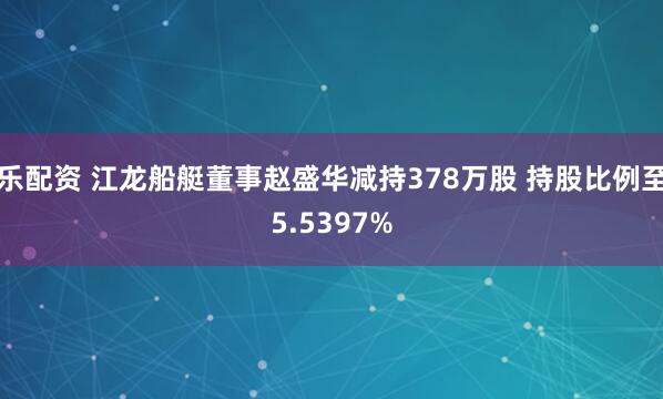乐配资 江龙船艇董事赵盛华减持378万股 持股比例至5.5397%