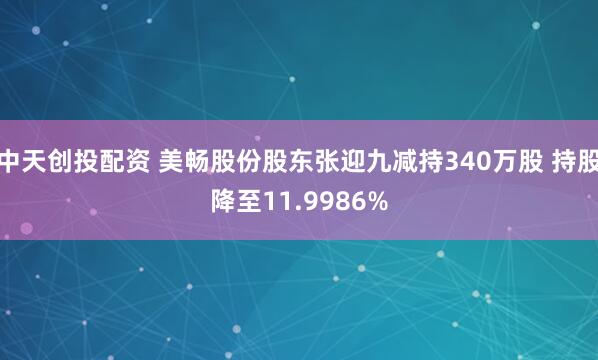 中天创投配资 美畅股份股东张迎九减持340万股 持股降至11.9986%
