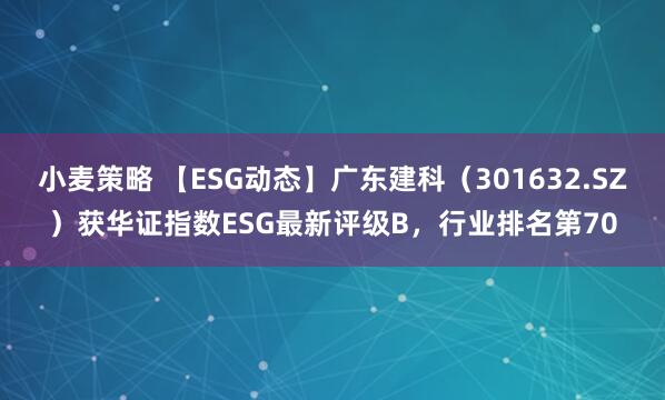 小麦策略 【ESG动态】广东建科（301632.SZ）获华证指数ESG最新评级B，行业排名第70