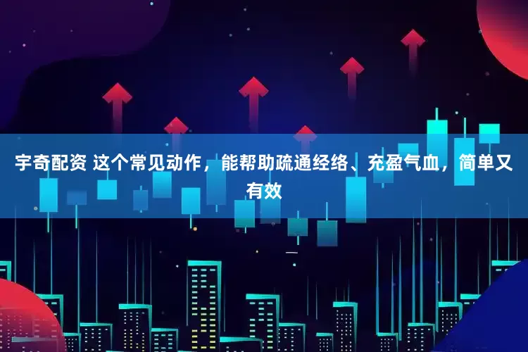 宇奇配资 这个常见动作，能帮助疏通经络、充盈气血，简单又有效