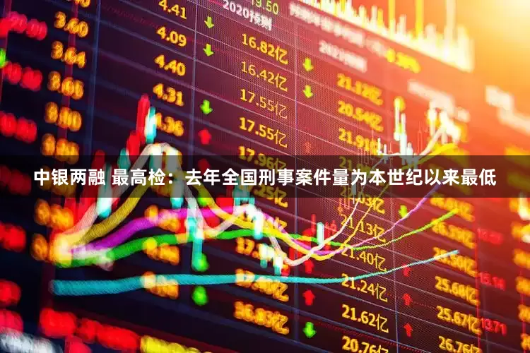 中银两融 最高检：去年全国刑事案件量为本世纪以来最低