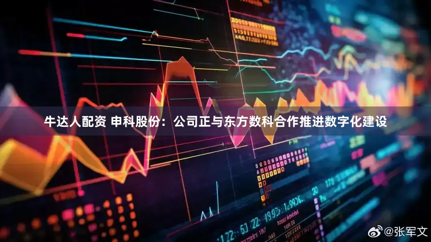 牛达人配资 申科股份：公司正与东方数科合作推进数字化建设